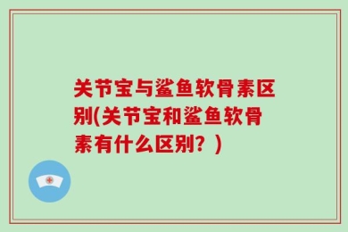 关节宝与鲨鱼软骨素区别(关节宝和鲨鱼软骨素有什么区别？)