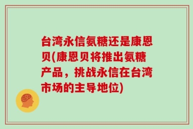 台湾永信氨糖还是康恩贝(康恩贝将推出氨糖产品，挑战永信在台湾市场的主导地位)