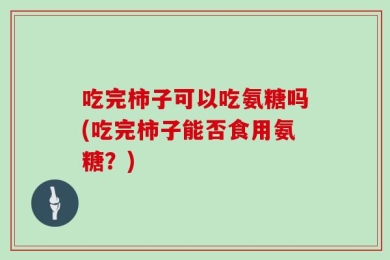 吃完柿子可以吃氨糖吗(吃完柿子能否食用氨糖？)