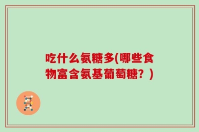 吃什么氨糖多(哪些食物富含氨基葡萄糖？)