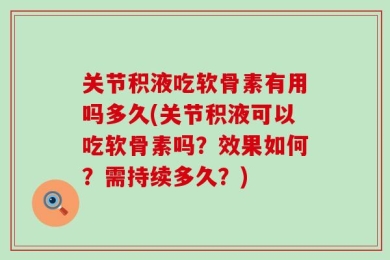 关节积液吃软骨素有用吗多久(关节积液可以吃软骨素吗？效果如何？需持续多久？)