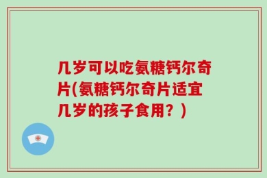 几岁可以吃氨糖钙尔奇片(氨糖钙尔奇片适宜几岁的孩子食用？)