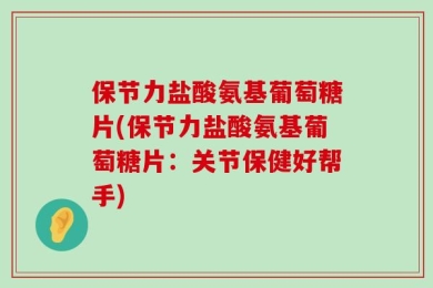 保节力盐酸氨基葡萄糖片(保节力盐酸氨基葡萄糖片：关节保健好帮手)