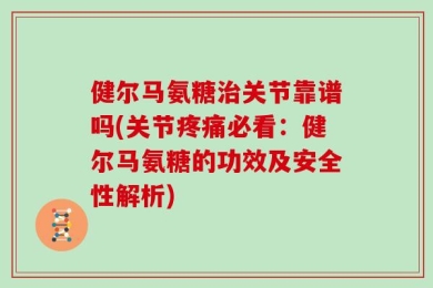 健尔马氨糖治关节靠谱吗(关节疼痛必看：健尔马氨糖的功效及安全性解析)