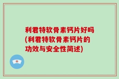 利君特软骨素钙片好吗(利君特软骨素钙片的功效与安全性简述)