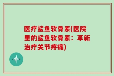 医疗鲨鱼软骨素(医院里的鲨鱼软骨素：革新治疗关节疼痛)