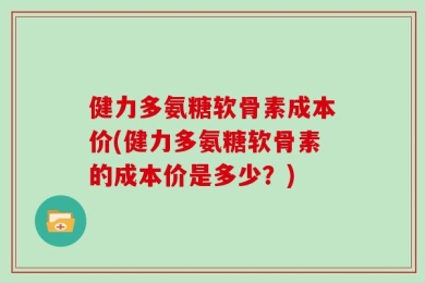 健力多氨糖软骨素成本价(健力多氨糖软骨素的成本价是多少？)