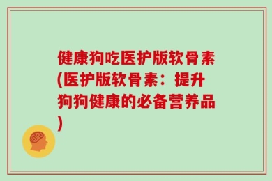 健康狗吃医护版软骨素(医护版软骨素：提升狗狗健康的必备营养品)