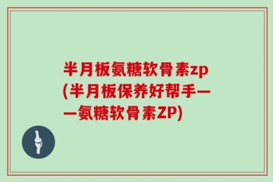 半月板氨糖软骨素zp(半月板保养好帮手——氨糖软骨素ZP)