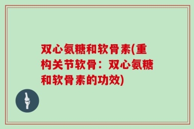 双心氨糖和软骨素(重构关节软骨：双心氨糖和软骨素的功效)