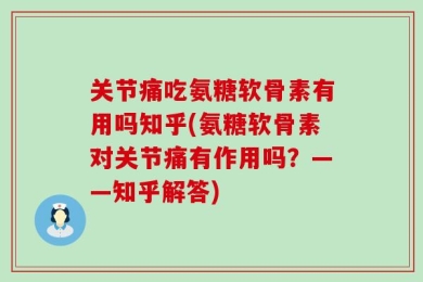 关节痛吃氨糖软骨素有用吗知乎(氨糖软骨素对关节痛有作用吗？——知乎解答)