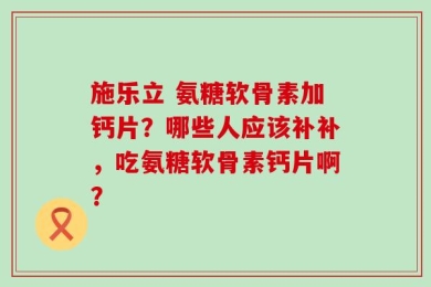 施乐立 氨糖软骨素加钙片？哪些人应该补补，吃氨糖软骨素钙片啊？