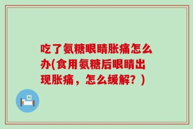 吃了氨糖眼睛胀痛怎么办(食用氨糖后眼睛出现胀痛，怎么缓解？)