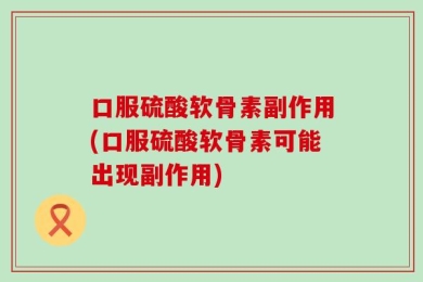 口服硫酸软骨素副作用(口服硫酸软骨素可能出现副作用)