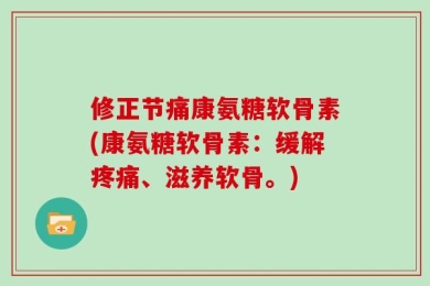 修正节痛康氨糖软骨素(康氨糖软骨素：缓解疼痛、滋养软骨。)