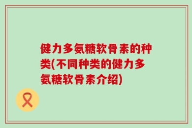 健力多氨糖软骨素的种类(不同种类的健力多氨糖软骨素介绍)