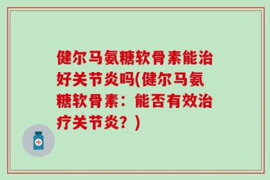 健尔马氨糖软骨素能治好关节炎吗(健尔马氨糖软骨素：能否有效治疗关节炎？)
