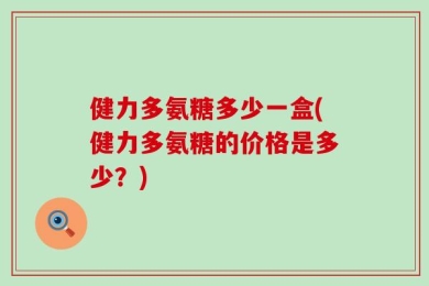健力多氨糖多少一盒(健力多氨糖的价格是多少？)