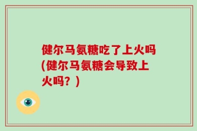 健尔马氨糖吃了上火吗(健尔马氨糖会导致上火吗？)
