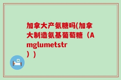 加拿大产氨糖吗(加拿大制造氨基葡萄糖（Amglumetstr）)