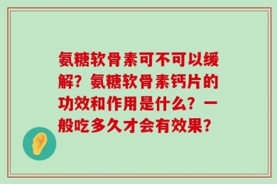 氨糖软骨素可不可以缓解？氨糖软骨素钙片的功效和作用是什么？一般吃多久才会有效果？