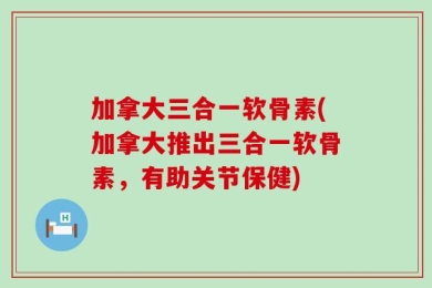 加拿大三合一软骨素(加拿大推出三合一软骨素，有助关节保健)