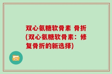 双心氨糖软骨素 骨折(双心氨糖软骨素：修复骨折的新选择)