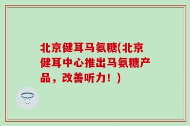 北京健耳马氨糖(北京健耳中心推出马氨糖产品，改善听力！)