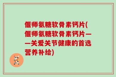 偃师氨糖软骨素钙片(偃师氨糖软骨素钙片——关爱关节健康的首选营养补给)