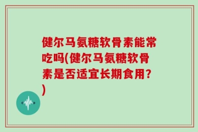 健尔马氨糖软骨素能常吃吗(健尔马氨糖软骨素是否适宜长期食用？)