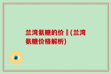 兰湾氨糖的价佫(兰湾氨糖价格解析)