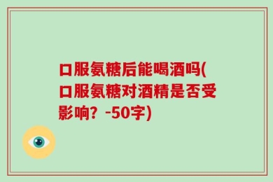 口服氨糖后能喝酒吗(口服氨糖对酒精是否受影响？-50字)