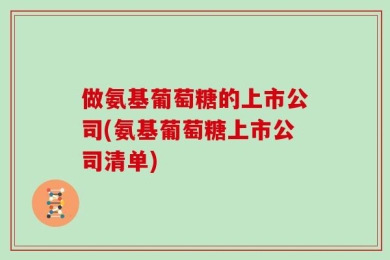 做氨基葡萄糖的上市公司(氨基葡萄糖上市公司清单)