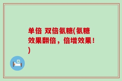 单倍 双倍氨糖(氨糖效果翻倍，倍增效果！)