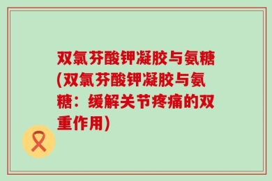 双氯芬酸钾凝胶与氨糖(双氯芬酸钾凝胶与氨糖：缓解关节疼痛的双重作用)