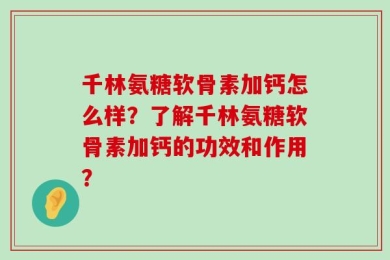 千林氨糖软骨素加钙怎么样？了解千林氨糖软骨素加钙的功效和作用？