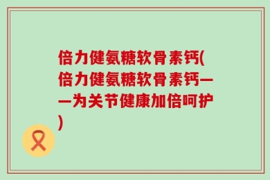 倍力健氨糖软骨素钙(倍力健氨糖软骨素钙——为关节健康加倍呵护)