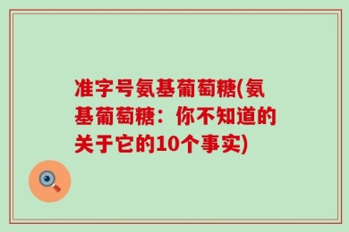 准字号氨基葡萄糖(氨基葡萄糖：你不知道的关于它的10个事实)
