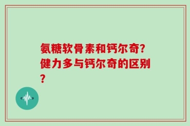 氨糖软骨素和钙尔奇？健力多与钙尔奇的区别？