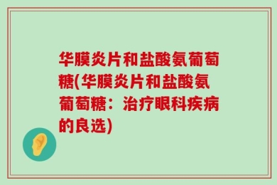 华膜炎片和盐酸氨葡萄糖(华膜炎片和盐酸氨葡萄糖：治疗眼科疾病的良选)