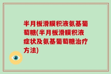 半月板滑膜积液氨基葡萄糖(半月板滑膜积液症状及氨基葡萄糖治疗方法)