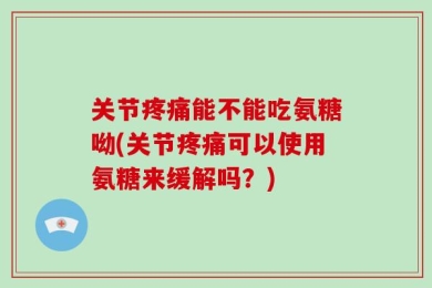 关节疼痛能不能吃氨糖呦(关节疼痛可以使用氨糖来缓解吗？)