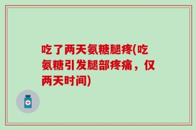 吃了两天氨糖腿疼(吃氨糖引发腿部疼痛，仅两天时间)