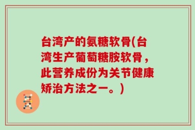 台湾产的氨糖软骨(台湾生产葡萄糖胺软骨，此营养成份为关节健康矫治方法之一。)