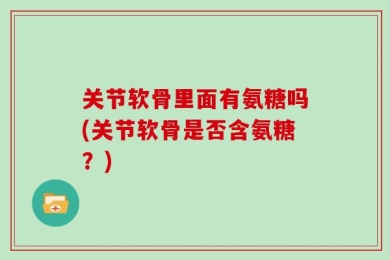 关节软骨里面有氨糖吗(关节软骨是否含氨糖？)