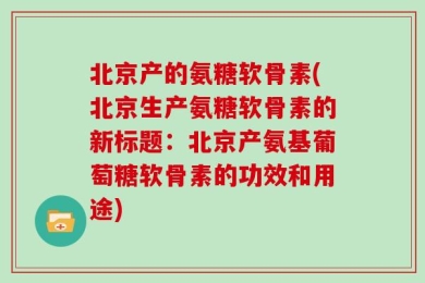 北京产的氨糖软骨素(北京生产氨糖软骨素的新标题：北京产氨基葡萄糖软骨素的功效和用途)