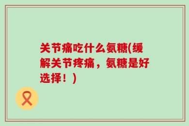 关节痛吃什么氨糖(缓解关节疼痛，氨糖是好选择！)