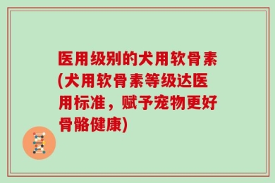 医用级别的犬用软骨素(犬用软骨素等级达医用标准，赋予宠物更好骨骼健康)