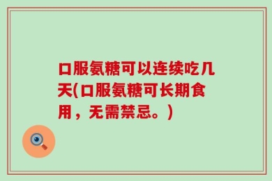 口服氨糖可以连续吃几天(口服氨糖可长期食用，无需禁忌。)