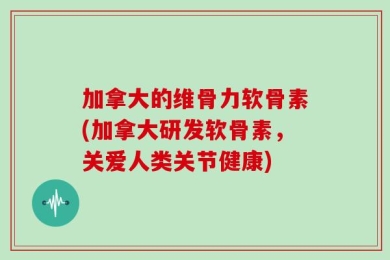 加拿大的维骨力软骨素(加拿大研发软骨素，关爱人类关节健康)